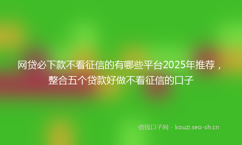 网贷必下款不看征信的有哪些平台2025年推荐,整合五个贷款好做不看征信的口子
