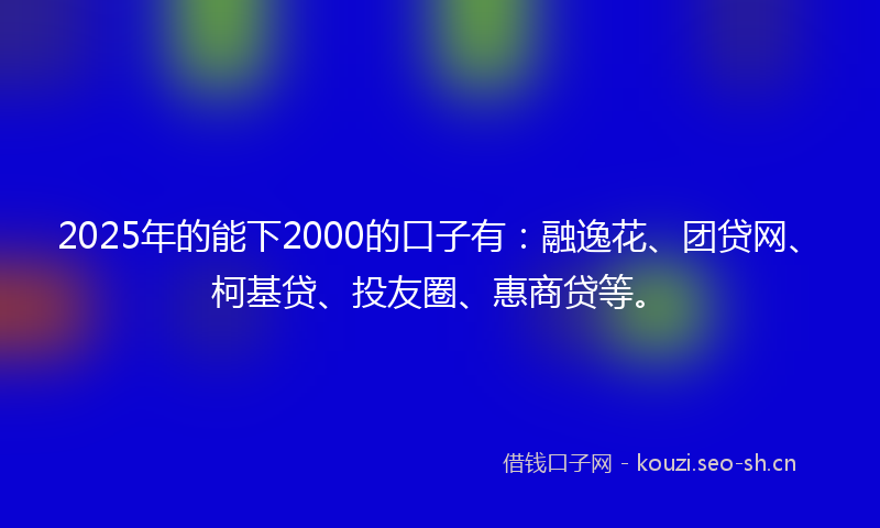 2025年的能下2000的口子有：融逸花、团贷网、柯基贷、投友圈、惠商贷等。