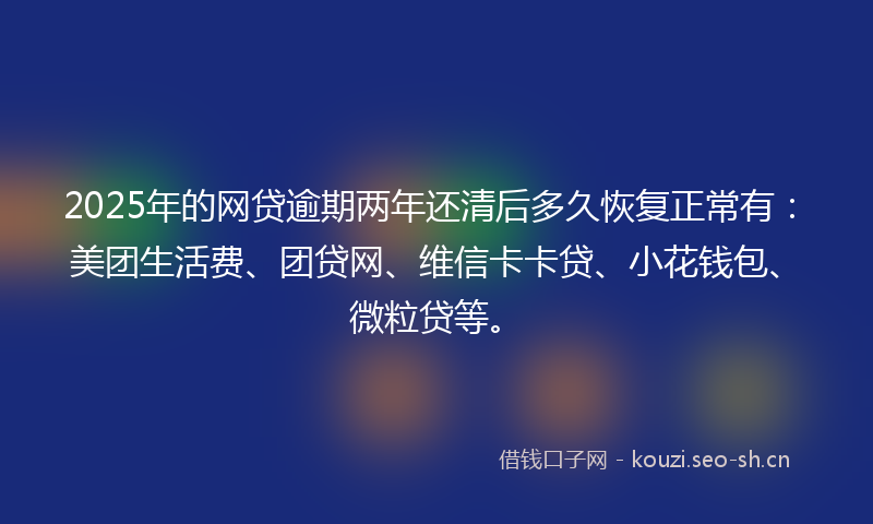 2025年的网贷逾期两年还清后多久恢复正常有：美团生活费、团贷网、维信卡卡贷、小花钱包、微粒贷等。