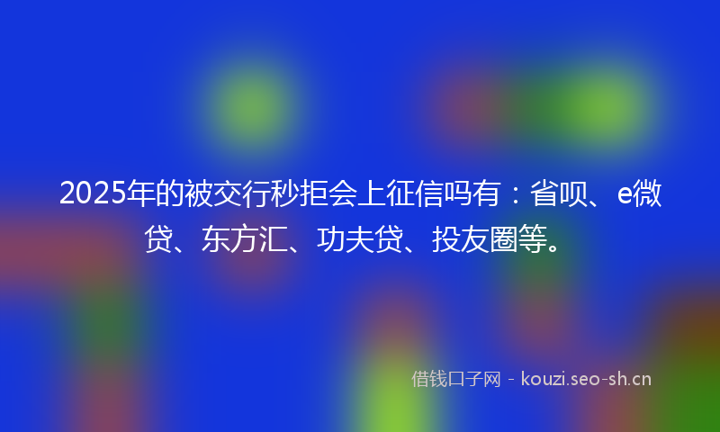 2025年的被交行秒拒会上征信吗有：省呗、e微贷、东方汇、功夫贷、投友圈等。