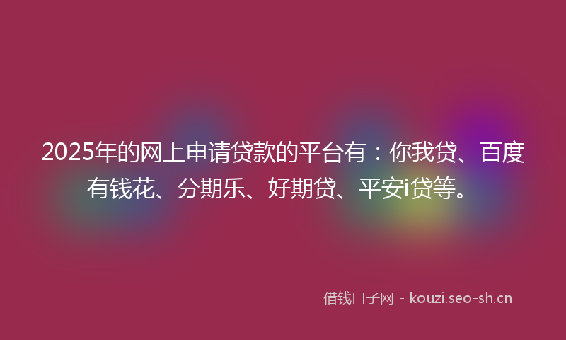 2025年的网上申请贷款的平台有：你我贷、百度有钱花、分期乐、好期贷、平安i贷等。