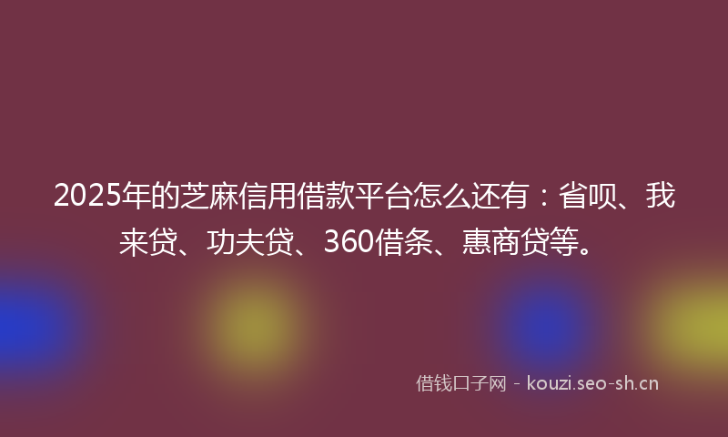 2025年的芝麻信用借款平台怎么还有：省呗、我来贷、功夫贷、360借条、惠商贷等。