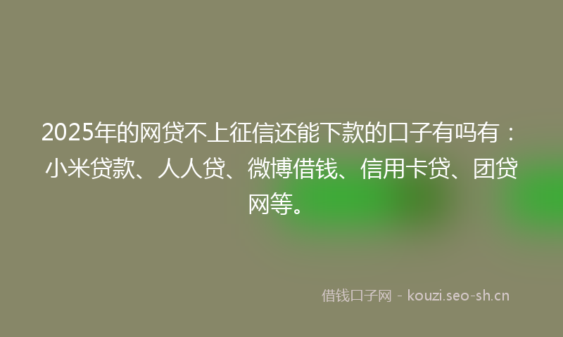 2025年的网贷不上征信还能下款的口子有吗有：小米贷款、人人贷、微博借钱、信用卡贷、团贷网等。