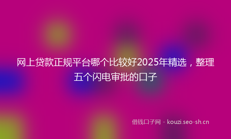 网上贷款正规平台哪个比较好2025年精选，整理五个闪电审批的口子