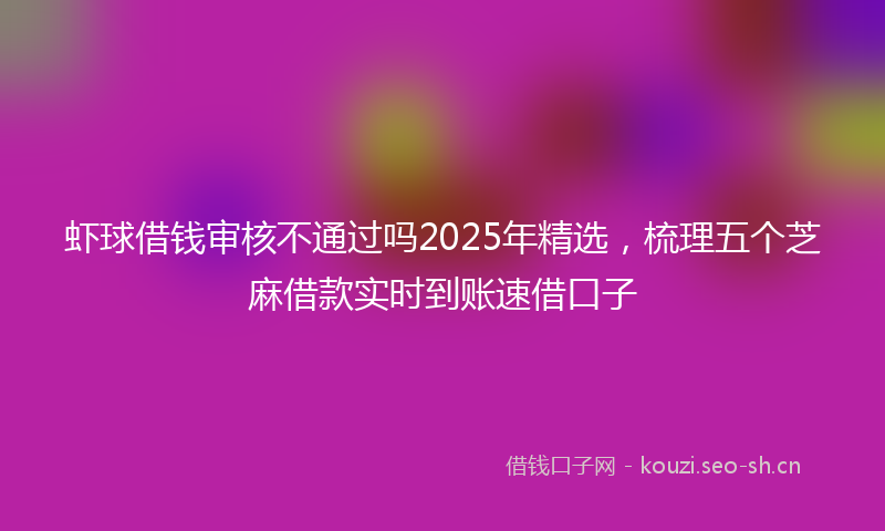 虾球借钱审核不通过吗2025年精选，梳理五个芝麻借款实时到账速借口子