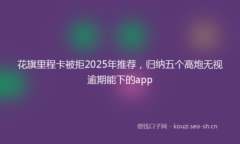 花旗里程卡被拒2025年推荐，归纳五个高炮无视逾期能下的app