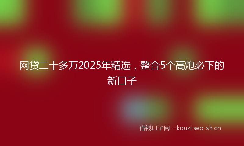 网贷二十多万2025年精选，整合5个高炮必下的新口子