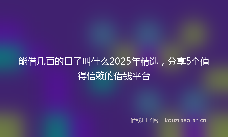 能借几百的口子叫什么2025年精选，分享5个值得信赖的借钱平台