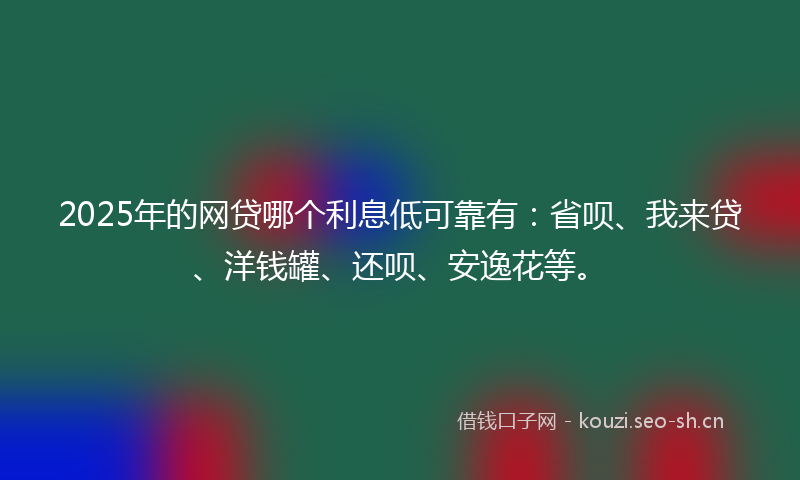 2025年的网贷哪个利息低可靠有：省呗、我来贷、洋钱罐、还呗、安逸花等。