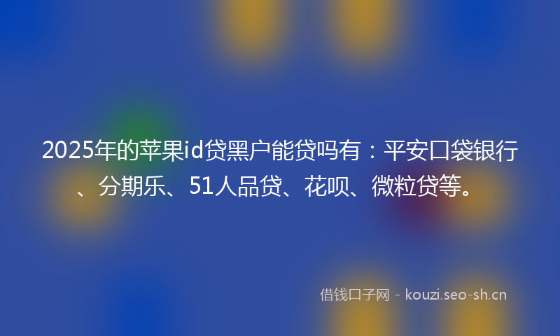 2025年的苹果id贷黑户能贷吗有：平安口袋银行、分期乐、51人品贷、花呗、微粒贷等。