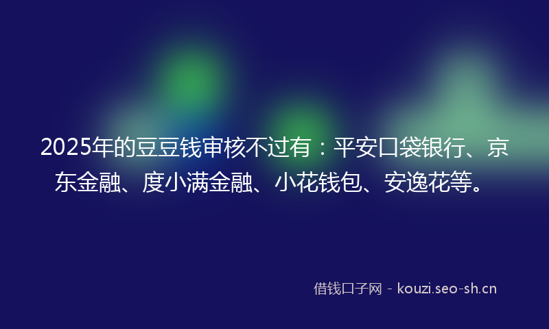 2025年的豆豆钱审核不过有：平安口袋银行、京东金融、度小满金融、小花钱包、安逸花等。