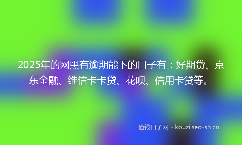2025年的网黑有逾期能下的口子有：好期贷、京东金融、维信卡卡贷、花呗、信用卡贷等。