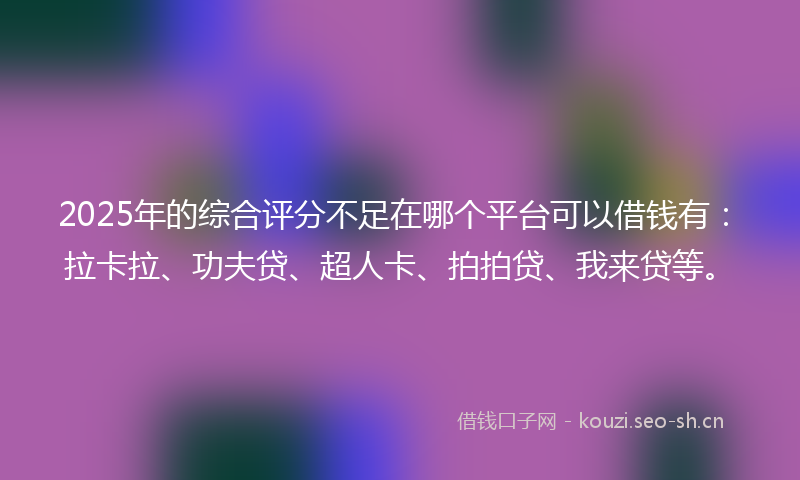 2025年的综合评分不足在哪个平台可以借钱有:拉卡拉、功夫贷、超人卡、拍拍贷、我来贷等。