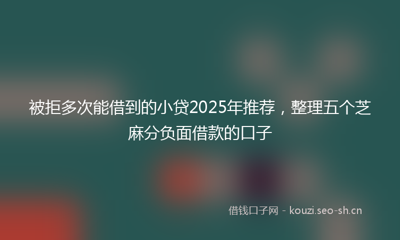 被拒多次能借到的小贷2025年推荐，整理五个芝麻分负面借款的口子