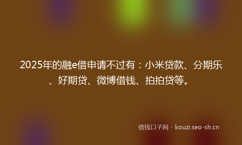 2025年的融e借申请不过有：小米贷款、分期乐、好期贷、微博借钱、拍拍贷等。