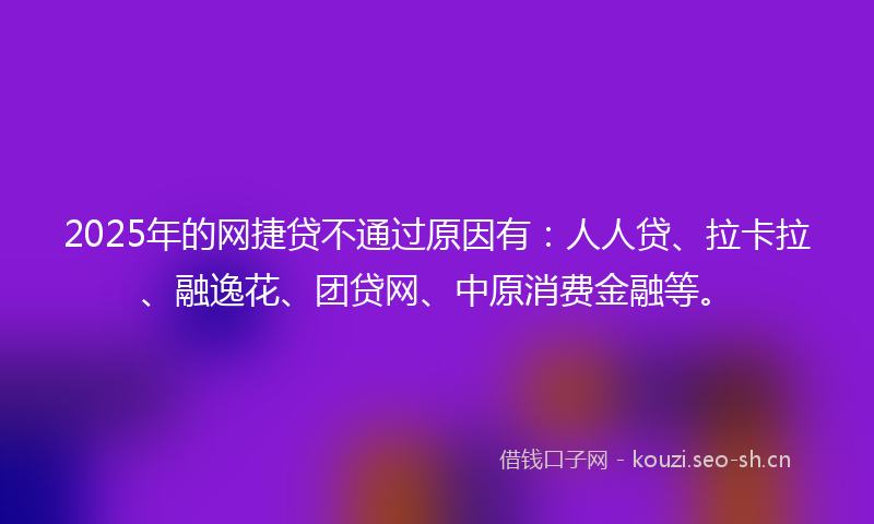 2025年的网捷贷不通过原因有：人人贷、拉卡拉、融逸花、团贷网、中原消费金融等。