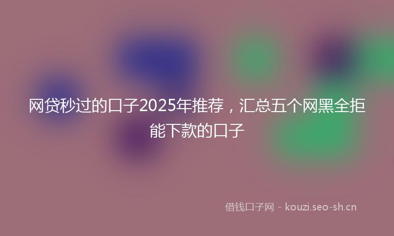 网贷秒过的口子2025年推荐，汇总五个网黑全拒能下款的口子