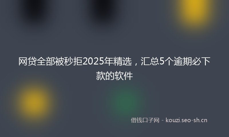 网贷全部被秒拒2025年精选，汇总5个逾期必下款的软件