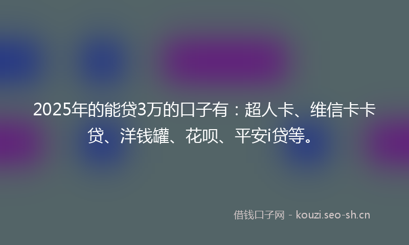 2025年的能贷3万的口子有：超人卡、维信卡卡贷、洋钱罐、花呗、平安i贷等。