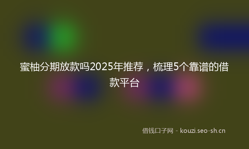 蜜柚分期放款吗2025年推荐，梳理5个靠谱的借款平台