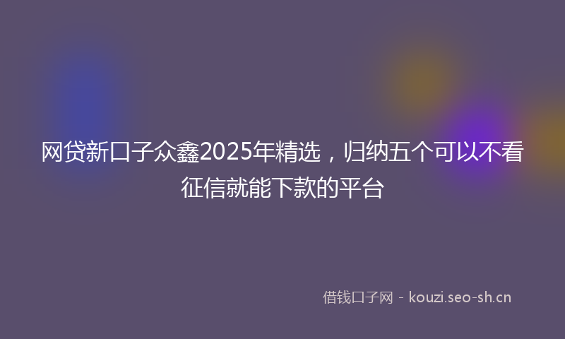 网贷新口子众鑫2025年精选，归纳五个可以不看征信就能下款的平台