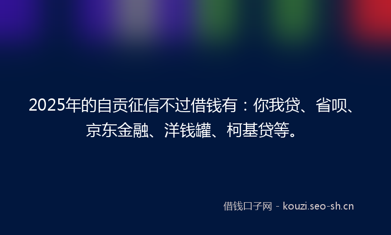 2025年的自贡征信不过借钱有：你我贷、省呗、京东金融、洋钱罐、柯基贷等。
