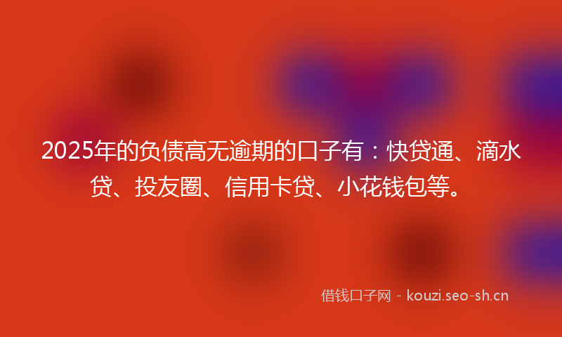 2025年的负债高无逾期的口子有：快贷通、滴水贷、投友圈、信用卡贷、小花钱包等。