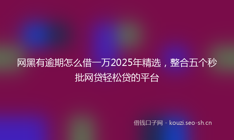 网黑有逾期怎么借一万2025年精选，整合五个秒批网贷轻松贷的平台