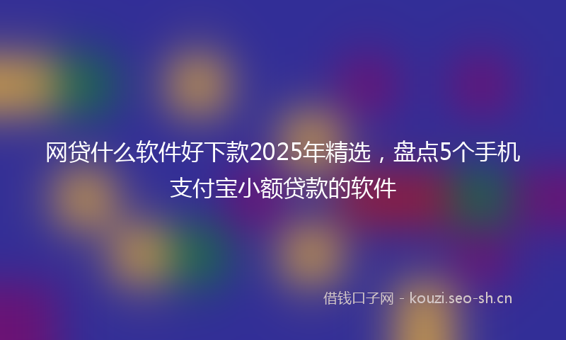 网贷什么软件好下款2025年精选，盘点5个手机支付宝小额贷款的软件