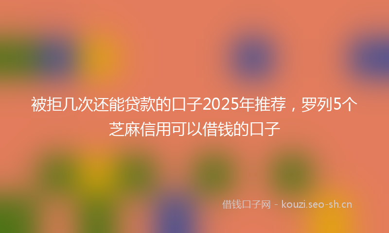 被拒几次还能贷款的口子2025年推荐，罗列5个芝麻信用可以借钱的口子