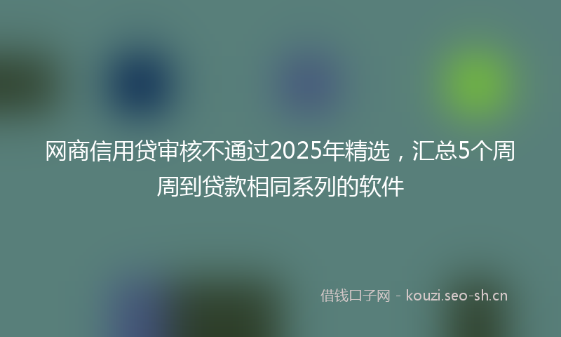 网商信用贷审核不通过2025年精选,汇总5个周周到贷款相同系列的软件