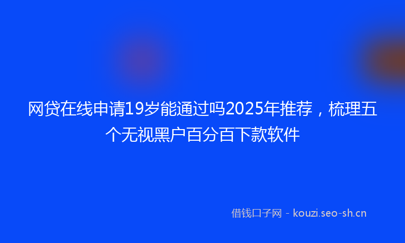 网贷在线申请19岁能通过吗2025年推荐，梳理五个无视黑户百分百下款软件