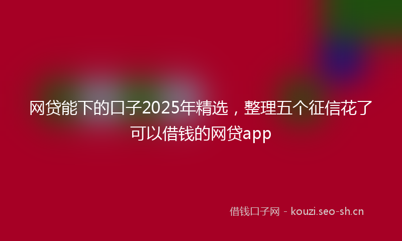 网贷能下的口子2025年精选，整理五个征信花了可以借钱的网贷app