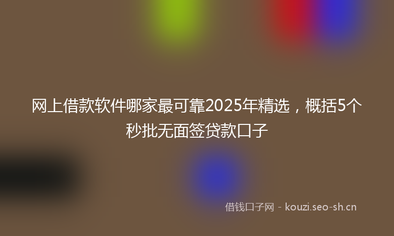 网上借款软件哪家最可靠2025年精选，概括5个秒批无面签贷款口子
