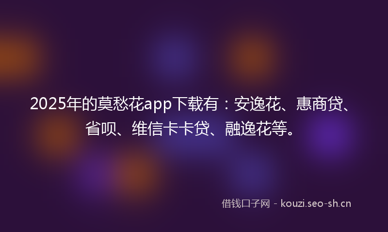 2025年的莫愁花app下载有：安逸花、惠商贷、省呗、维信卡卡贷、融逸花等。
