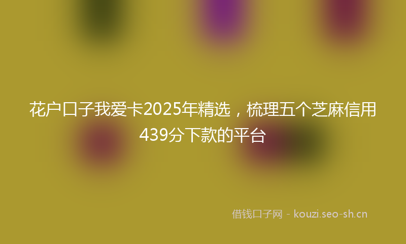 花户口子我爱卡2025年精选，梳理五个芝麻信用439分下款的平台