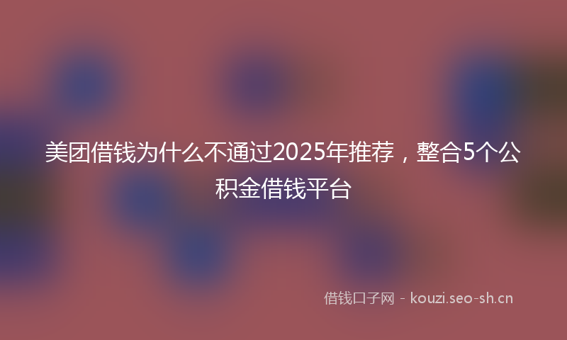 美团借钱为什么不通过2025年推荐，整合5个公积金借钱平台