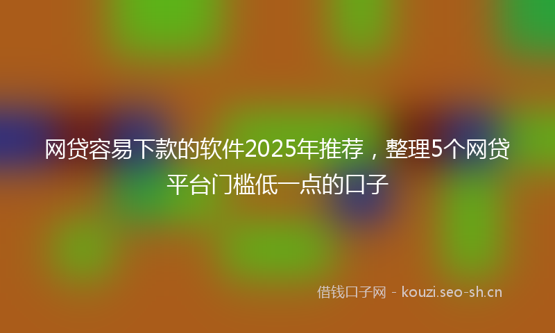 网贷容易下款的软件2025年推荐，整理5个网贷平台门槛低一点的口子