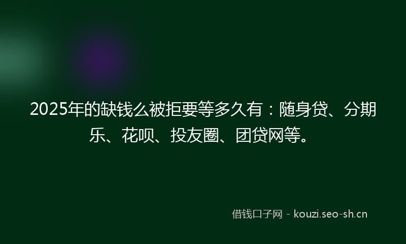 2025年的缺钱么被拒要等多久有:随身贷、分期乐、花呗、投友圈、团贷网等。