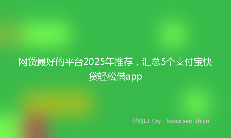 网贷最好的平台2025年推荐，汇总5个支付宝快贷轻松借app