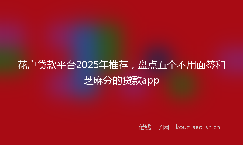 花户贷款平台2025年推荐，盘点五个不用面签和芝麻分的贷款app