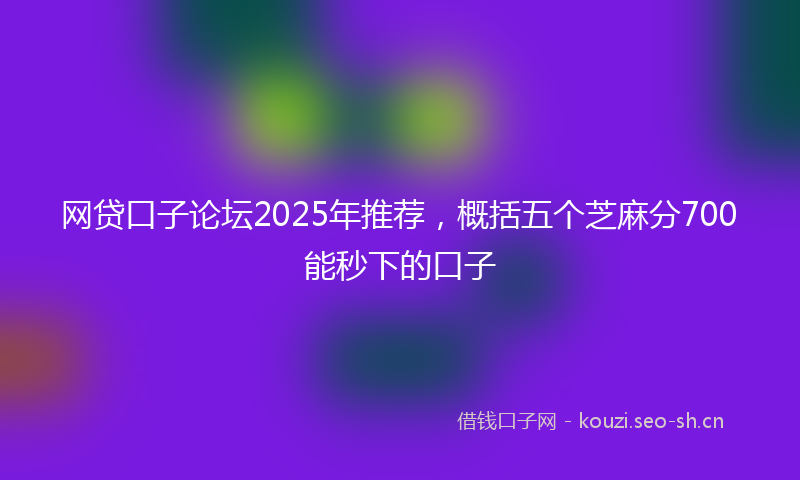 网贷口子论坛2025年推荐，概括五个芝麻分700能秒下的口子