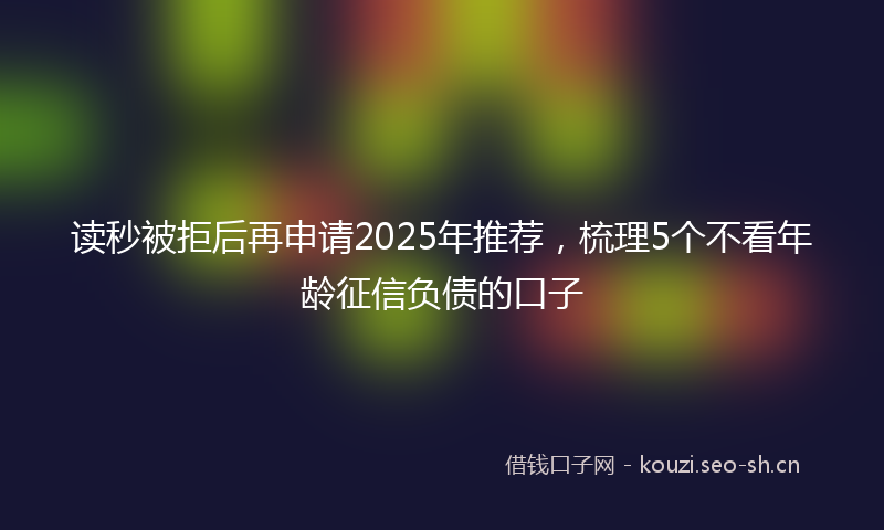 读秒被拒后再申请2025年推荐，梳理5个不看年龄征信负债的口子