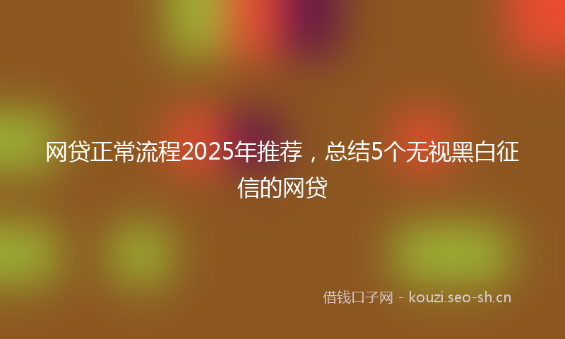 网贷正常流程2025年推荐，总结5个无视黑白征信的网贷