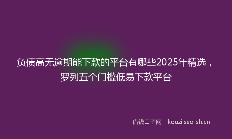 负债高无逾期能下款的平台有哪些2025年精选，罗列五个门槛低易下款平台