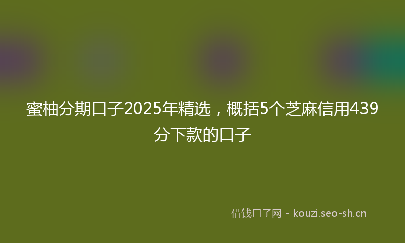 蜜柚分期口子2025年精选，概括5个芝麻信用439分下款的口子