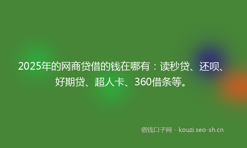 2025年的网商贷借的钱在哪有：读秒贷、还呗、好期贷、超人卡、360借条等。