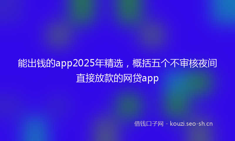 能出钱的app2025年精选，概括五个不审核夜间直接放款的网贷app