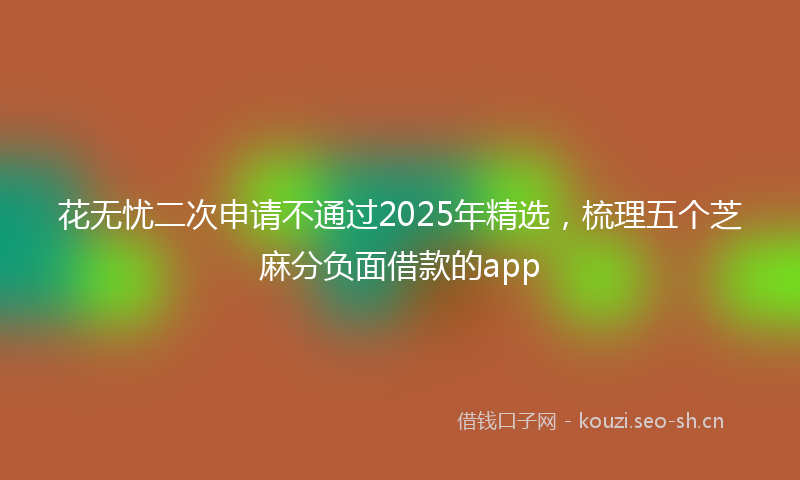 花无忧二次申请不通过2025年精选,梳理五个芝麻分负面借款的app
