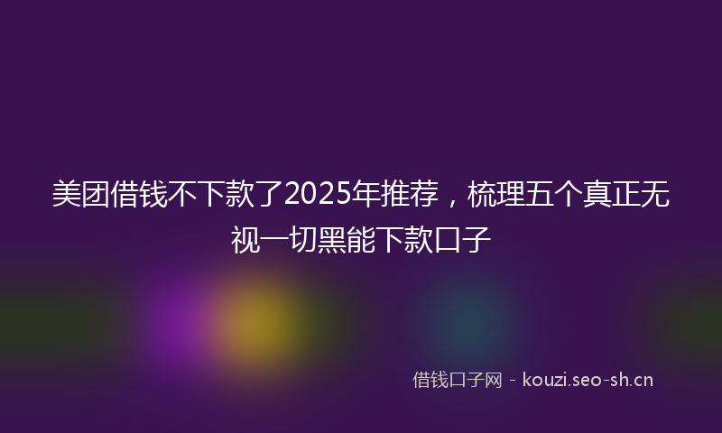 美团借钱不下款了2025年推荐，梳理五个真正无视一切黑能下款口子